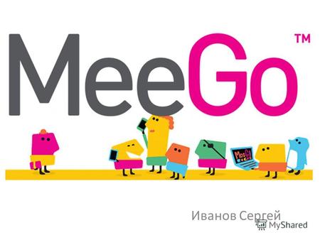 Иванов Сергей. Что такое ? MeeGo независимый проект возглавляемый MeeGo Technical Steering Group (TSG) под эгидой Linux Foundation.Linux Foundation В.