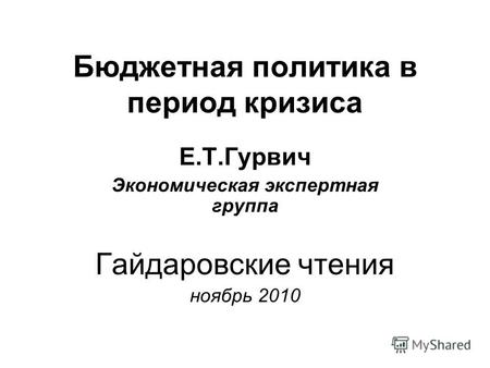 Бюджетная политика в период кризиса Е.Т.Гурвич Экономическая экспертная группа Гайдаровские чтения ноябрь 2010.