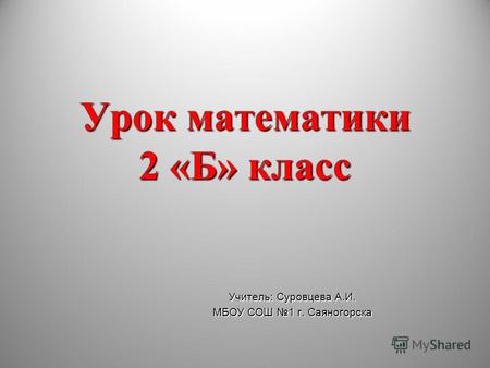 Урок математики 2 «Б» класс Учитель: Суровцева А.И. МБОУ СОШ 1 г. Саяногорска.