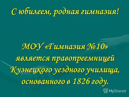 С юбилеем, родная гимназия! МОУ «Гимназия 10» является правопреемницей Кузнецкого уездного училища, основанного в 1826 году.