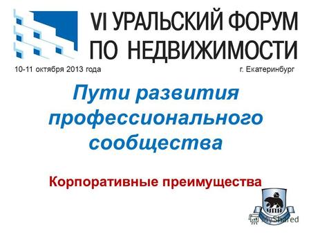 10-11 октября 2013 года г. Екатеринбург Пути развития профессионального сообщества Корпоративные преимущества.