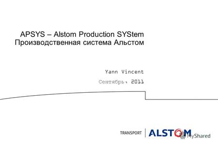 APSYS – Alstom Production SYStem Производственная система Альстом Yann Vincent Сентябрь, 2011.