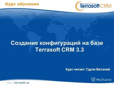 1 Курс обучения Создание конфигураций на базе Terrasoft CRM 3.3 Курс читает: Гдуля Виталий.