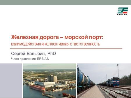 Железная дорога – морской порт: взаимодействия и коллективная ответственность Сергей Балыбин, PhD Член правление ERS AS.