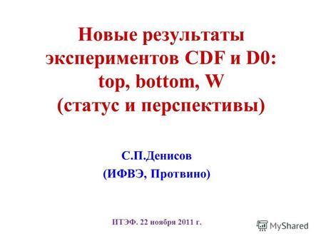 Новые результаты экспериментов CDF и D0: top, bottom, W (статус и перспективы) С.П.Денисов (ИФВЭ, Протвино) ИТЭФ. 22 ноября 2011 г.