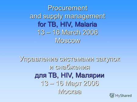 Procurement and supply management for TB, HIV, Malaria 13 – 16 March 2006 Moscow Управление системами закупок и снабжения для TB, HIV, Малярии 13 – 16.