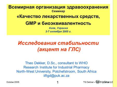1 TG Dekker – WHO, UkraineOctober 2005 Исследования стабильности (акцент на ГЛС) Всемирная организация здравоохранения Семинар «Качество лекарственных.