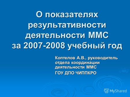 О показателях результативности деятельности ММС за 2007-2008 учебный год Коптелов А.В., руководитель отдела координации деятельности ММС ГОУ ДПО ЧИППКРО.