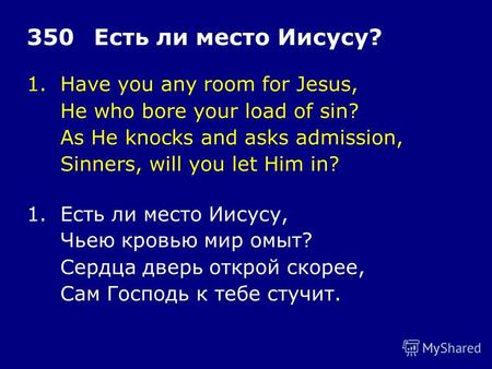 1.Have you any room for Jesus, He who bore your load of sin? As He knocks and asks admission, Sinners, will you let Him in? 350Есть ли место Иисусу? 1.Есть.