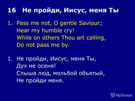 1.Pass me not, O gentle Saviour; Hear my humble cry! While on others Thou art calling, Do not pass me by. 16 Не пройди, Иисус, меня Ты 1.Не пройди, Иисус,