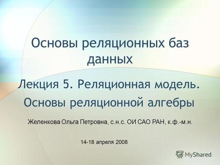 Основы реляционных баз данных Лекция 5. Реляционная модель. Основы реляционной алгебры Желенкова Ольга Петровна, с.н.с. ОИ САО РАН, к.ф.-м.н. 14-18 апреля.