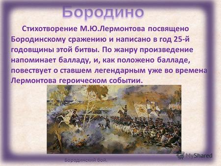 Стихотворение М.Ю.Лермонтова посвящено Бородинскому сражению и написано в год 25-й годовщины этой битвы. По жанру произведение напоминает балладу, и, как.