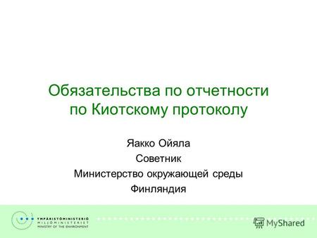 Обязательства по отчетности по Киотскому протоколу Яакко Ойяла Советник Министерство окружающей среды Финляндия.