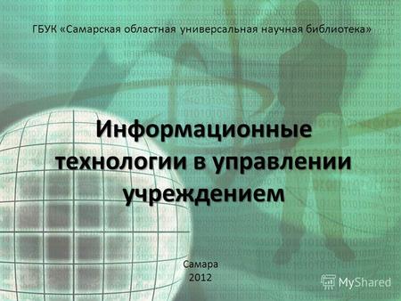 Информационные технологии в управлении учреждением ГБУК «Самарская областная универсальная научная библиотека» Самара 2012.