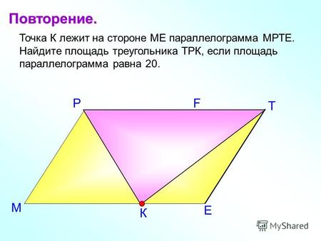 Е Т Р Точка К лежит на стороне МЕ параллелограмма МРТЕ. Найдите площадь треугольника ТРК, если площадь параллелограмма равна 20. Повторение. М К F.