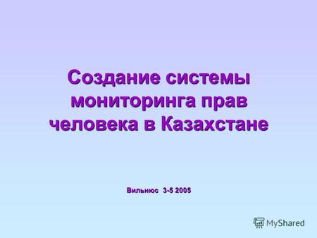 Создание системы мониторинга прав человека в Казахстане Вильнюс 3-5 2005.