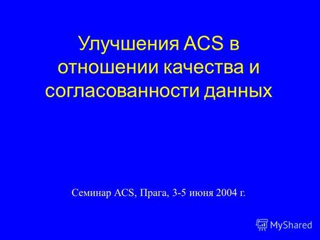 Улучшения ACS в отношении качества и согласованности данных Семинар ACS, Прага, 3-5 июня 2004 г.