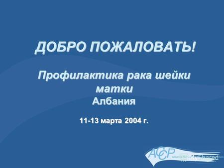 ДОБРО ПОЖАЛОВАТЬ! Профилактика рака шейки матки Албания 11-13 марта 2004 г. ДОБРО ПОЖАЛОВАТЬ! Профилактика рака шейки матки Албания 11-13 марта 2004 г.