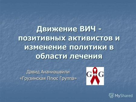 Движение ВИЧ - позитивных активистов и изменение политики в области лечения Давид Ананиашвили «Грузинская Плюс Группа»