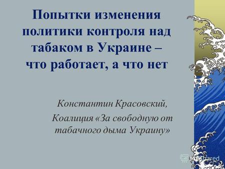 Попытки изменения политики контроля над табаком в Украине – что работает, а что нет Константин Красовский, Коалиция «За свободную от табачного дыма Украину»
