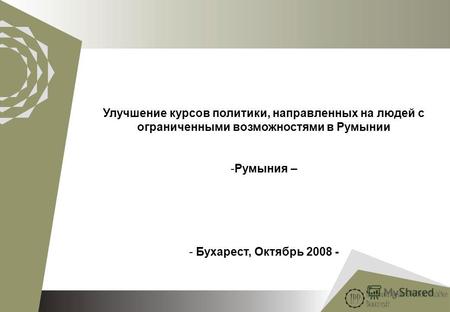 1 Улучшение курсов политики, направленных на людей с ограниченными возможностями в Румынии -Румыния – - Бухарест, Октябрь 2008 -