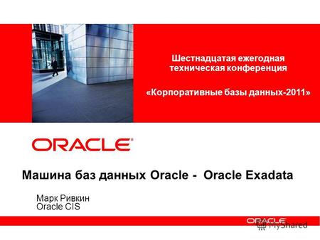 Машина баз данных Oracle - Oracle Exadata Марк Ривкин Oracle CIS Шестнадцатая ежегодная техническая конференция «Корпоративные базы данных-2011»