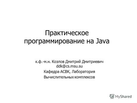 Практическое программирование на Java к.ф.-м.н. Козлов Дмитрий Дмитриевич ddk@cs.msu.su Кафедра АСВК, Лаборатория Вычислительных комплексов.