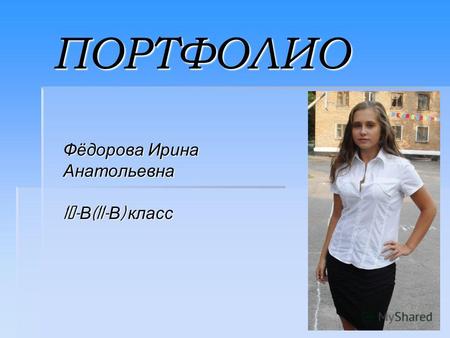 ПОРТФОЛИО Фёдорова Ирина Анатольевна 10- В (11- В ) класс.