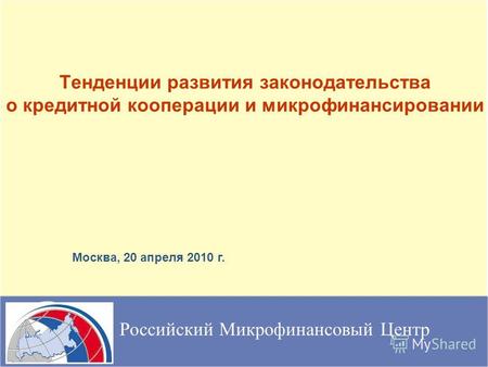 Тенденции развития законодательства о кредитной кооперации и микрофинансировании Российский Микрофинансовый Центр Москва, 20 апреля 2010 г.