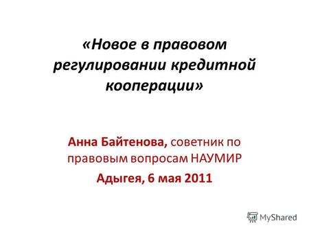 «Новое в правовом регулировании кредитной кооперации» Анна Байтенова, советник по правовым вопросам НАУМИР Адыгея, 6 мая 2011.