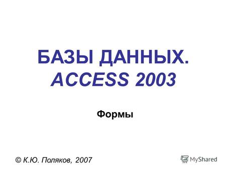 БАЗЫ ДАННЫХ. ACCESS 2003 © К.Ю. Поляков, 2007 Формы.