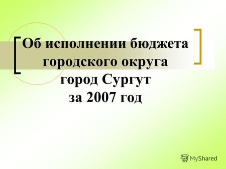 Об исполнении бюджета городского округа город Сургут за 2007 год.