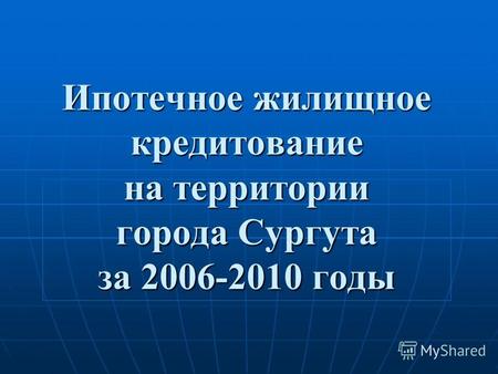 Ипотечное жилищное кредитование на территории города Сургута за 2006-2010 годы.
