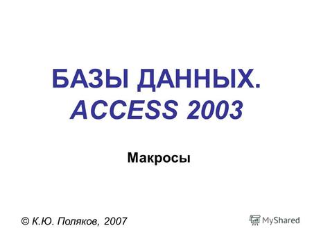 БАЗЫ ДАННЫХ. ACCESS 2003 © К.Ю. Поляков, 2007 Макросы.