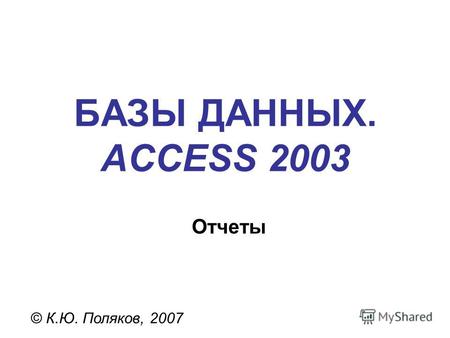 БАЗЫ ДАННЫХ. ACCESS 2003 © К.Ю. Поляков, 2007 Отчеты.