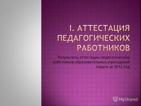 Результаты аттестации педагогических работников образовательных учреждений округа за 2012 год.