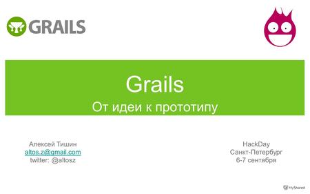 Grails От идеи к прототипу Алексей Тишин altos.z@gmail.com twitter: @altosz HackDay Санкт-Петербург 6-7 сентября.