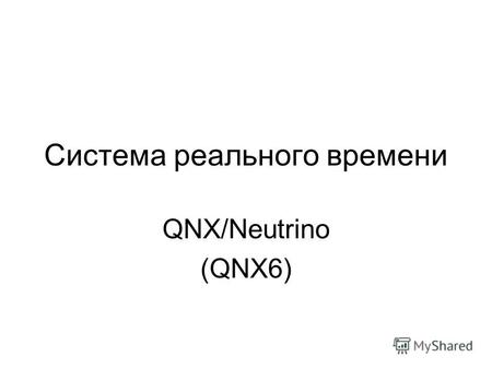 Система реального времени QNX/Neutrino (QNX6). QNX Микpоядеpная Cетевая Мyльтизадачная Многопользовательcкая.