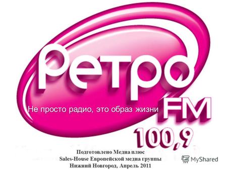 Не просто радио, это образ жизни Подготовлено Медиа плюс Sales-House Европейской медиа группы Нижний Новгород, Апрель 2011.
