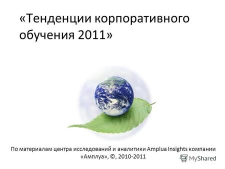 «Тенденции корпоративного обучения 2011» По материалам центра исследований и аналитики Amplua Insights компании «Амплуа», ©, 2010-2011.