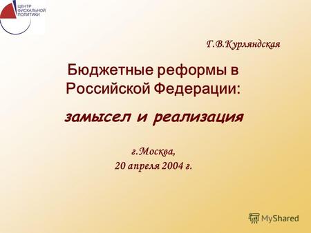 Г.В.Курляндская Бюджетные реформы в Российской Федерации: замысел и реализация г.Москва, 20 апреля 2004 г.