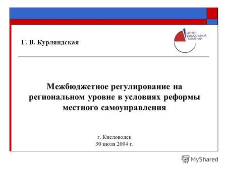 Г. В. Курляндская Межбюджетное регулирование на региональном уровне в условиях реформы местного самоуправления г. Кисловодск 30 июля 2004 г.