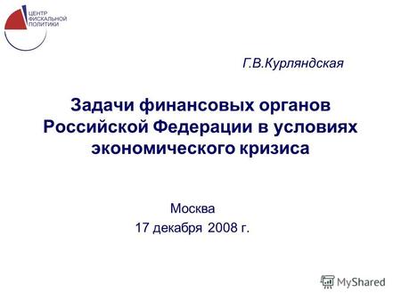 Задачи финансовых органов Российской Федерации в условиях экономического кризиса Москва 17 декабря 2008 г. Г.В.Курляндская.