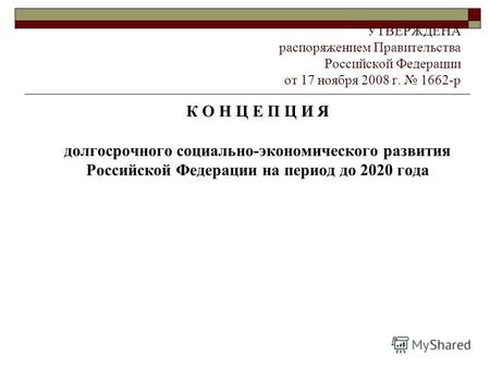 УТВЕРЖДЕНА распоряжением Правительства Российской Федерации от 17 ноября 2008 г. 1662-р К О Н Ц Е П Ц И Я долгосрочного социально-экономического развития.