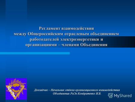 Регламент взаимодействия между Общероссийским отраслевым объединением работодателей электроэнергетики и организациями – членами Объединения Докладчик –
