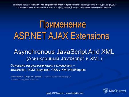 Проф. В.К.Толстых, www.tolstykh.com Применение ASP.NET AJAX Extensions Asynchronous JavaScript And XML (Асинхронный JavaScript и XML) Основано на существующих.