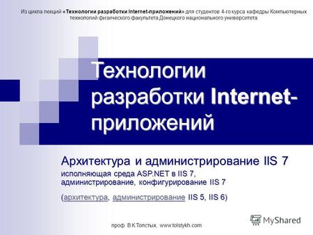 Проф. В.К.Толстых, www.tolstykh.com Технологии разработки Internet- приложений Архитектура и администрирование IIS 7 исполняющая среда ASP.NET в IIS 7,