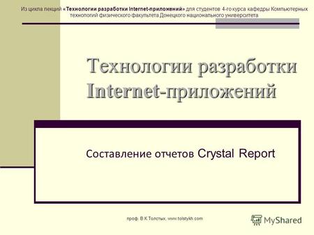 Проф. В.К.Толстых, www.tolstykh.com Технологии разработки Internet-приложений Составление отчетов Crystal Report Из цикла лекций «Технологии разработки.