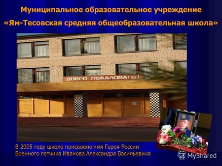 Муниципальное образовательное учреждение «Ям-Тесовская средняя общеобразовательная школа» В 2005 году школе присвоено имя Героя России Военного летчика.