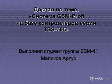Доклад по теме: «Система GSM-Profi на базе контроллеров серии TSS-705» Выполнил студент группы 9ВМ-41 Маликов Артур.